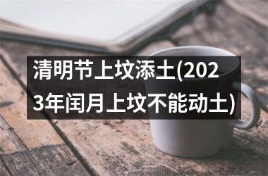 <h3>清明节上坟添土(2025年闰月上坟不能动土)