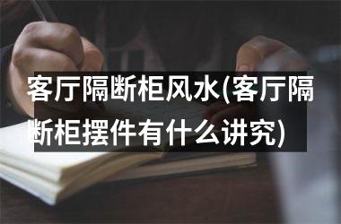 <h3>客厅隔断柜风水(客厅隔断柜摆件有什么讲究)