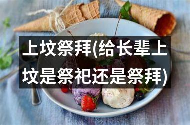 <h3>上坟祭拜(给长辈上坟是祭祀还是祭拜)