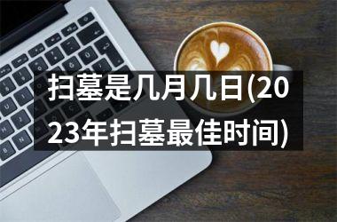 扫墓是几月几日(2025年扫墓最佳时间)