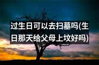 过生日可以去扫墓吗(生日那天给父母上坟好吗)