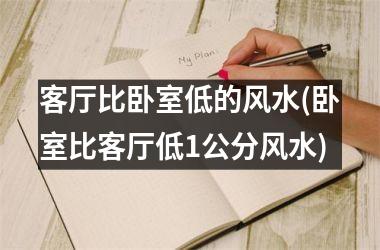 <h3>客厅比卧室低的风水(卧室比客厅低1公分风水)
