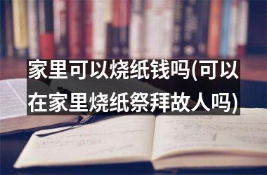 家里可以烧纸钱吗(可以在家里烧纸祭拜故人吗)