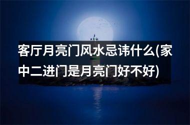 客厅月亮门风水忌讳什么(家中二进门是月亮门好不好)