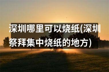 深圳哪里可以烧纸(深圳祭拜集中烧纸的地方)
