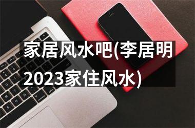 <h3>家居风水吧(李居明2025家住风水)