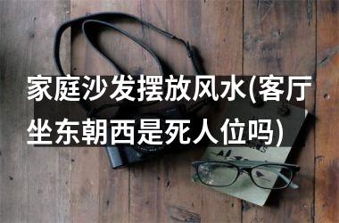 <h3>家庭沙发摆放风水(客厅坐东朝西是死人位吗)
