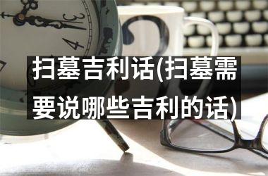 扫墓吉利话(扫墓需要说哪些吉利的话)