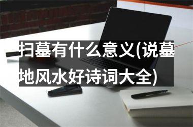 <h3>扫墓有什么意义(说墓地风水好诗词大全)