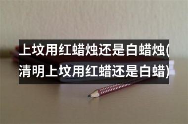 <h3>上坟用红蜡烛还是白蜡烛(清明上坟用红蜡还是白蜡)