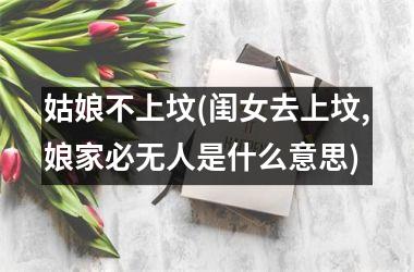 <h3>姑娘不上坟(闺女去上坟,娘家必无人是什么意思)