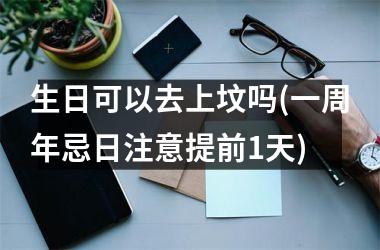 <h3>生日可以去上坟吗(一周年忌日注意提前1天)