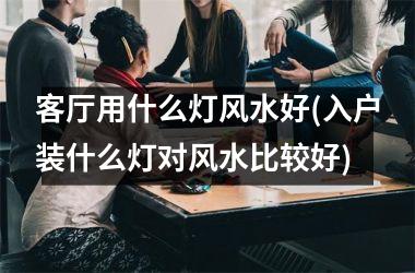 <h3>客厅用什么灯风水好(入户装什么灯对风水比较好)