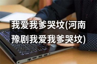 <h3>我爱我爹哭坟(河南豫剧我爱我爹哭坟)