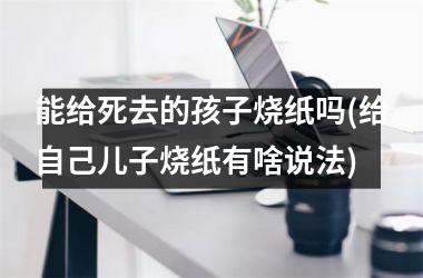 能给死去的孩子烧纸吗(给自己儿子烧纸有啥说法)