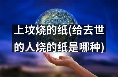 上坟烧的纸(给去世的人烧的纸是哪种)