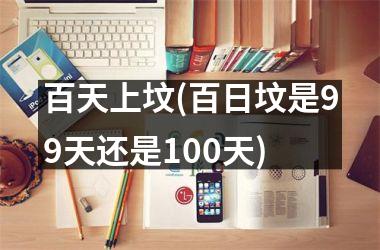 <h3>百天上坟(百日坟是99天还是100天)