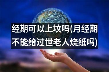 <h3>经期可以上坟吗(月经期不能给过世老人烧纸吗)