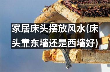 <h3>家居床头摆放风水(床头靠东墙还是西墙好)