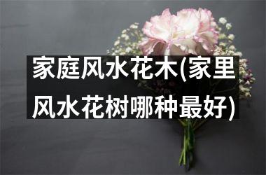 <h3>家庭风水花木(家里风水花树哪种最好)