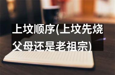 <h3>上坟顺序(上坟先烧父母还是老祖宗)