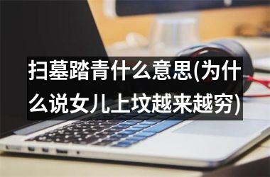 <h3>扫墓踏青什么意思(为什么说女儿上坟越来越穷)