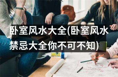 <h3>卧室风水大全(卧室风水禁忌大全你不可不知)