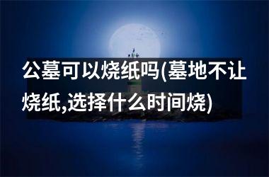 <h3>公墓可以烧纸吗(墓地不让烧纸,选择什么时间烧)