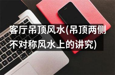 <h3>客厅吊顶风水(吊顶两侧不对称风水上的讲究)