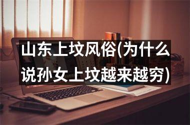 <h3>山东上坟风俗(为什么说孙女上坟越来越穷)