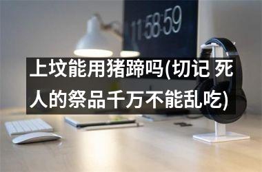 <h3>上坟能用猪蹄吗(切记 死人的祭品千万不能乱吃)