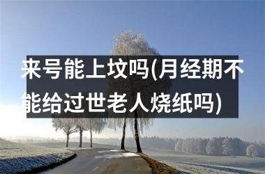 <h3>来号能上坟吗(月经期不能给过世老人烧纸吗)
