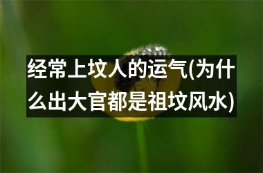 <h3>经常上坟人的运气(为什么出大官都是祖坟风水)