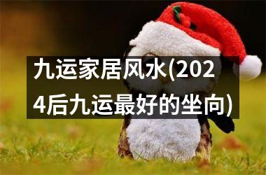 <h3>九运家居风水(2024后九运最好的坐向)