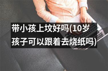 <h3>带小孩上坟好吗(10岁孩子可以跟着去烧纸吗)