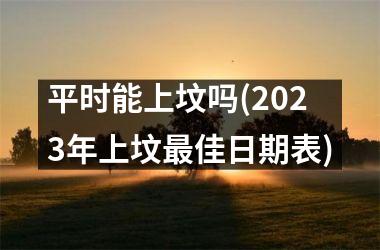 平时能上坟吗(2025年上坟最佳日期表)