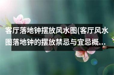 <h3>客厅落地钟摆放风水图(客厅风水图落地钟的摆放禁忌与宜忌概述)