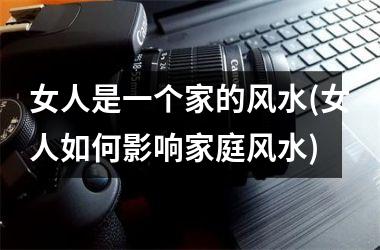 <h3>女人是一个家的风水(女人如何影响家庭风水)