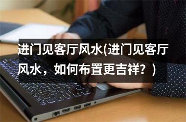 <h3>进门见客厅风水(进门见客厅风水，如何布置更吉祥？)