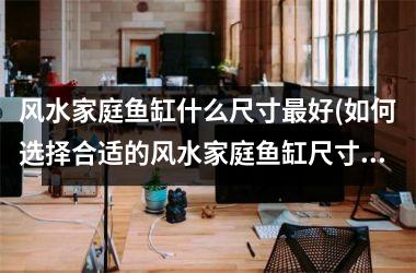 <h3>风水家庭鱼缸什么尺寸最好(如何选择合适的风水家庭鱼缸尺寸？)