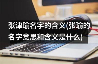 张津瑜名字的含义(张瑜的名字意思和含义是什么)