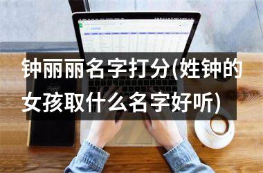 <h3>钟丽丽名字打分(姓钟的女孩取什么名字好听)