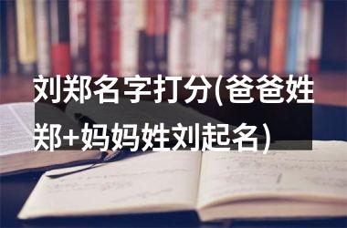 刘郑名字打分(爸爸姓郑+妈妈姓刘起名)