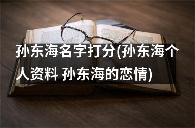 孙东海名字打分(孙东海个人资料 孙东海的恋情)