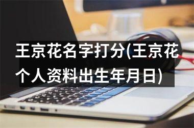 <h3>王京花名字打分(王京花个人资料出生年月日)