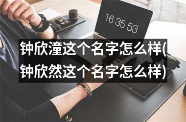 钟欣潼这个名字怎么样(钟欣然这个名字怎么样)