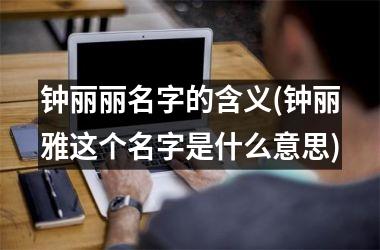 <h3>钟丽丽名字的含义(钟丽雅这个名字是什么意思)