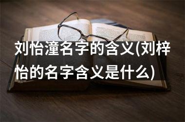 <h3>刘怡潼名字的含义(刘梓怡的名字含义是什么)