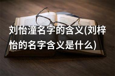 刘怡潼名字的含义(刘梓怡的名字含义是什么)