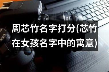 <h3>周芯竹名字打分(芯竹在女孩名字中的寓意)